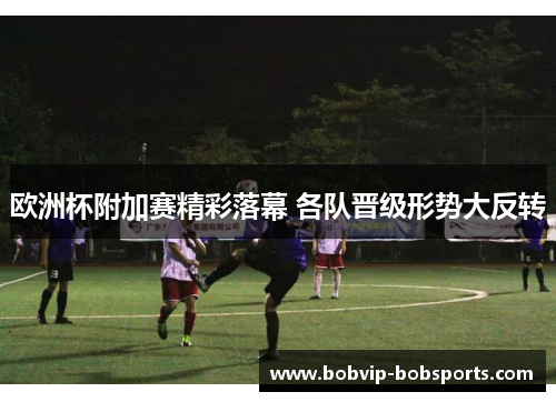 欧洲杯附加赛精彩落幕 各队晋级形势大反转