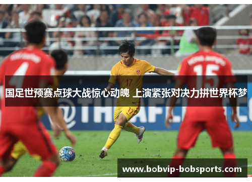 国足世预赛点球大战惊心动魄 上演紧张对决力拼世界杯梦