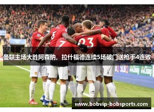 曼联主场大胜阿森纳，拉什福德连续5场破门送枪手4连败